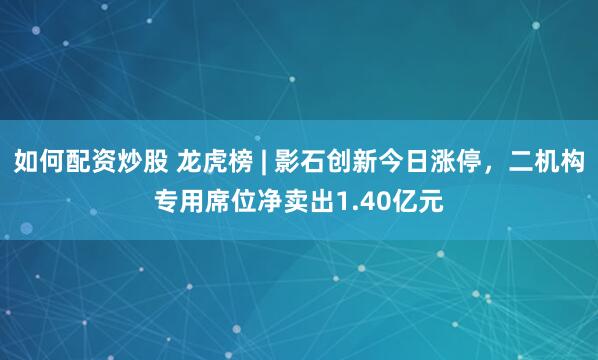 如何配资炒股 龙虎榜 | 影石创新今日涨停，二机构专用席位净卖出1.40亿元