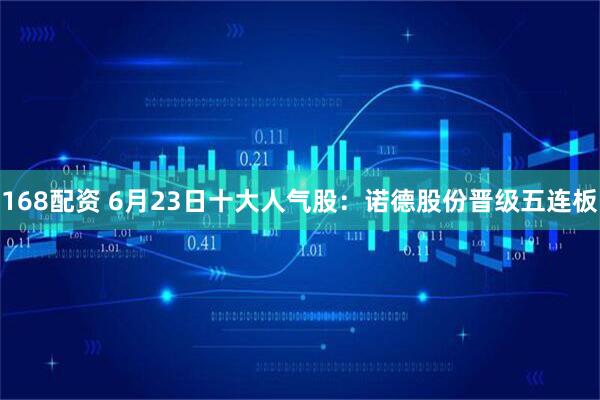 168配资 6月23日十大人气股：诺德股份晋级五连板