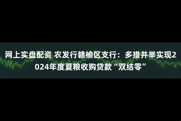 网上实盘配资 农发行赣榆区支行：多措并举实现2024年度夏粮收购贷款“双结零”
