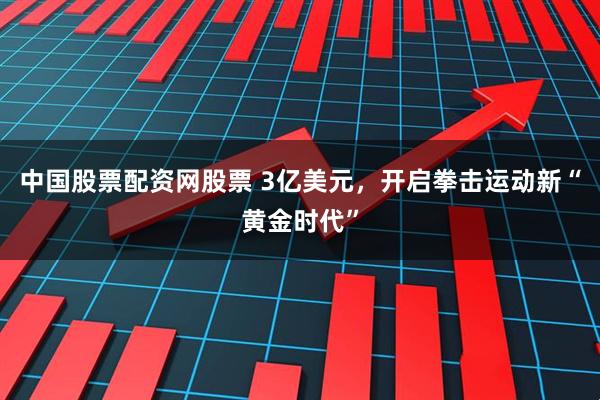 中国股票配资网股票 3亿美元，开启拳击运动新“黄金时代”