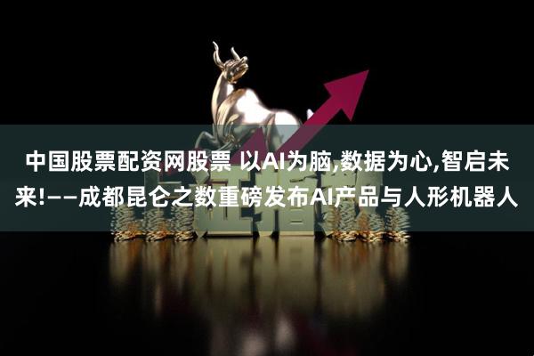 中国股票配资网股票 以AI为脑,数据为心,智启未来!——成都昆仑之数重磅发布AI产品与人形机器人