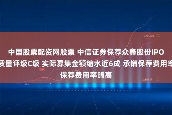 中国股票配资网股票 中信证券保荐众鑫股份IPO项目质量评级C级 实际募集金额缩水近6成 承销保荐费用率畸高