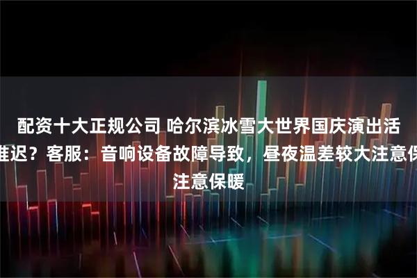 配资十大正规公司 哈尔滨冰雪大世界国庆演出活动推迟？客服：音响设备故障导致，昼夜温差较大注意保暖