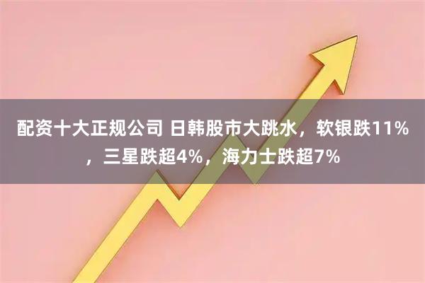 配资十大正规公司 日韩股市大跳水，软银跌11%，三星跌超4%，海力士跌超7%