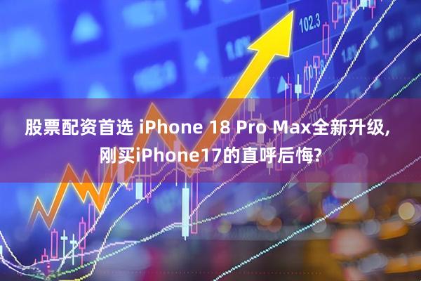 股票配资首选 iPhone 18 Pro Max全新升级, 刚买iPhone17的直呼后悔?