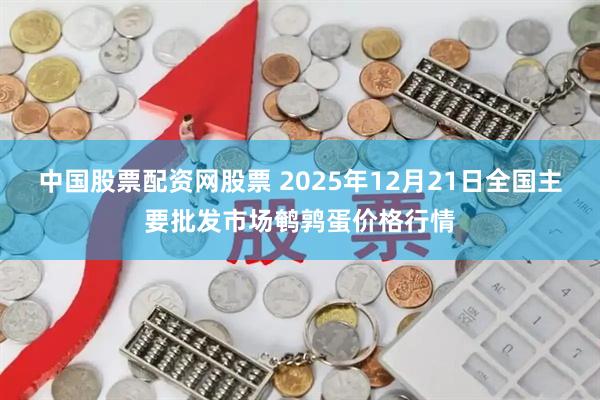 中国股票配资网股票 2025年12月21日全国主要批发市场鹌鹑蛋价格行情