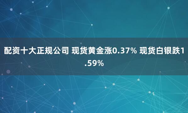 配资十大正规公司 现货黄金涨0.37% 现货白银跌1.59%