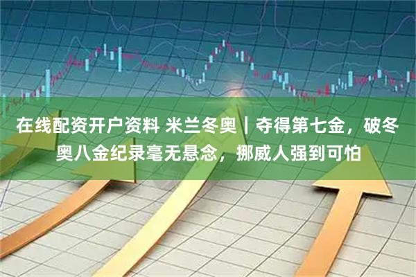 在线配资开户资料 米兰冬奥｜夺得第七金，破冬奥八金纪录毫无悬念，挪威人强到可怕