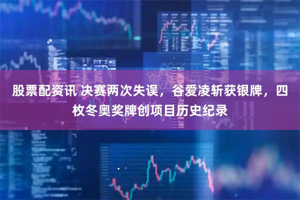 股票配资讯 决赛两次失误，谷爱凌斩获银牌，四枚冬奥奖牌创项目历史纪录