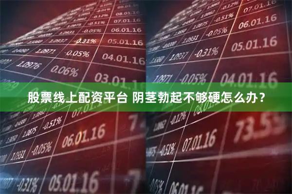 股票线上配资平台 阴茎勃起不够硬怎么办？