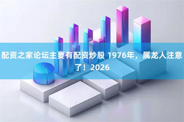 配资之家论坛主要有配资炒股 1976年，属龙人注意了！2026