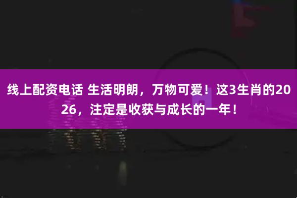 线上配资电话 生活明朗，万物可爱！这3生肖的2026，注定是收获与成长的一年！