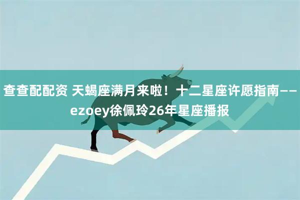 查查配配资 天蝎座满月来啦！十二星座许愿指南——ezoey徐佩玲26年星座播报