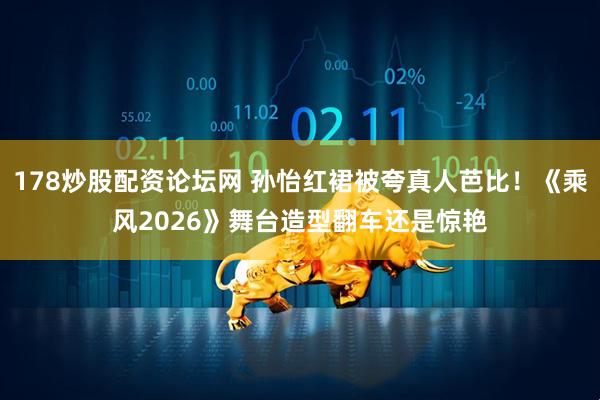 178炒股配资论坛网 孙怡红裙被夸真人芭比！《乘风2026》舞台造型翻车还是惊艳