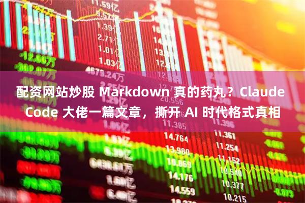 配资网站炒股 Markdown 真的药丸？Claude Code 大佬一篇文章，撕开 AI 时代格式真相