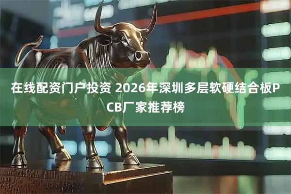 在线配资门户投资 2026年深圳多层软硬结合板PCB厂家推荐榜