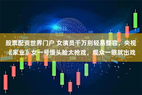 股票配资世界门户 女演员千万别轻易整容，央视《家业》女一号馒头脸太抢戏，观众一眼就出戏