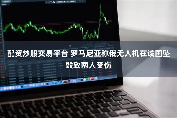 配资炒股交易平台 罗马尼亚称俄无人机在该国坠毁致两人受伤