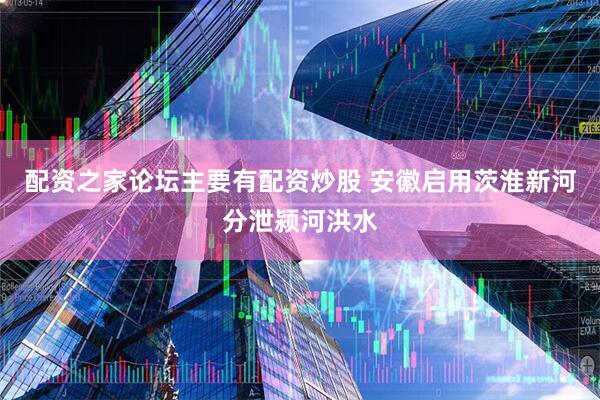 配资之家论坛主要有配资炒股 安徽启用茨淮新河分泄颍河洪水