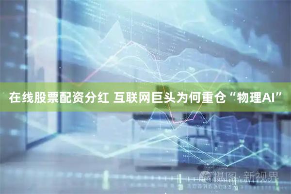 在线股票配资分红 互联网巨头为何重仓“物理AI”