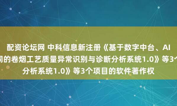 配资论坛网 中科信息新注册《基于数字中台、AI大模型与智能体协同的卷烟工艺质量异常识别与诊断分析系统1.0》等3个项目的软件著作权