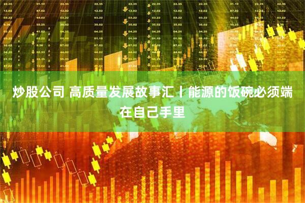 炒股公司 高质量发展故事汇丨能源的饭碗必须端在自己手里