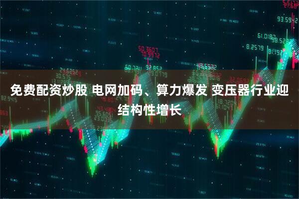 免费配资炒股 电网加码、算力爆发 变压器行业迎结构性增长