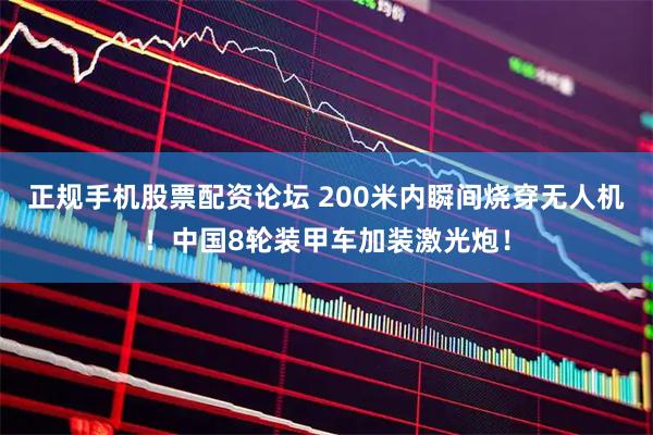 正规手机股票配资论坛 200米内瞬间烧穿无人机！中国8轮装甲车加装激光炮！