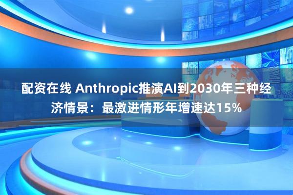 配资在线 Anthropic推演AI到2030年三种经济情景：最激进情形年增速达15%