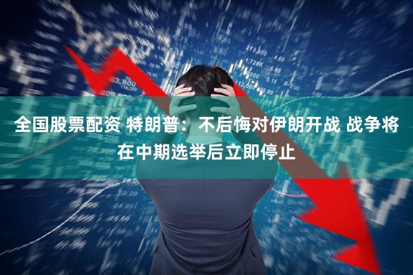 全国股票配资 特朗普：不后悔对伊朗开战 战争将在中期选举后立即停止