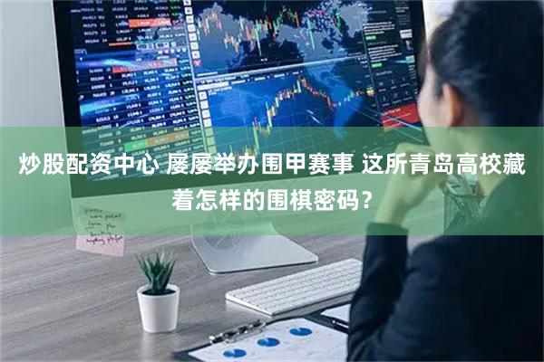 炒股配资中心 屡屡举办围甲赛事 这所青岛高校藏着怎样的围棋密码？