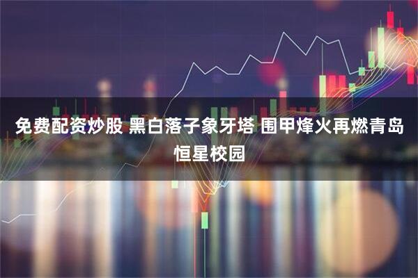 免费配资炒股 黑白落子象牙塔 围甲烽火再燃青岛恒星校园