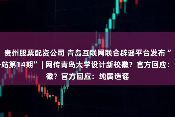 贵州股票配资公司 青岛互联网联合辟谣平台发布“辟谣信号站第14期” | 网传青岛大学设计新校徽？官方回应：纯属造谣