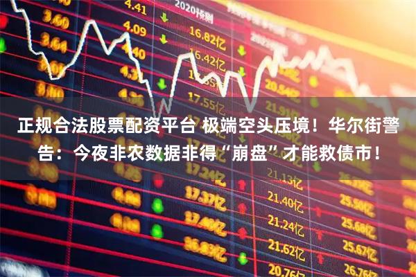 正规合法股票配资平台 极端空头压境！华尔街警告：今夜非农数据非得“崩盘”才能救债市！