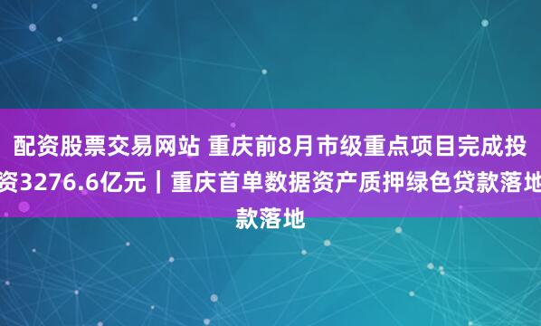 配资股票交易网站 重庆前8月市级重点项目完成投资3276.6亿元｜重庆首单数据资产质押绿色贷款落地