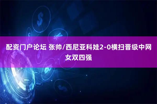 配资门户论坛 张帅/西尼亚科娃2-0横扫晋级中网女双四强