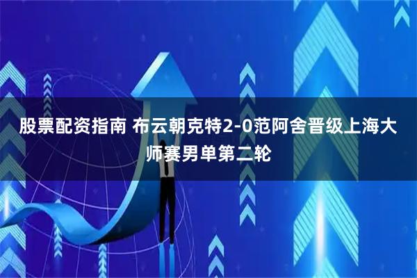 股票配资指南 布云朝克特2-0范阿舍晋级上海大师赛男单第二轮