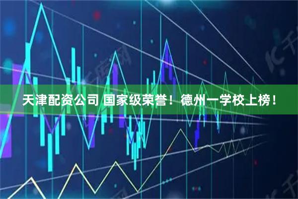 天津配资公司 国家级荣誉！德州一学校上榜！