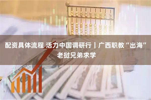 配资具体流程 活力中国调研行｜广西职教“出海” 老挝兄弟求学