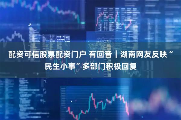 配资可信股票配资门户 有回音｜湖南网友反映“民生小事”多部门积极回复